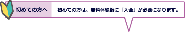 初めての方へ：初めての方は、無料体験後、「入会」が必要になります。